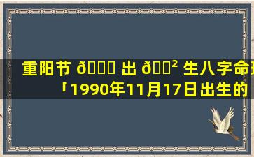 重阳节 🐝 出 🌲 生八字命理「1990年11月17日出生的八字命理」